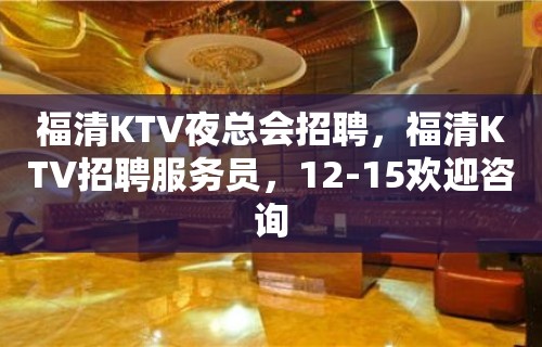 福清KTV夜总会招聘，福清KTV招聘服务员，12-15欢迎咨询