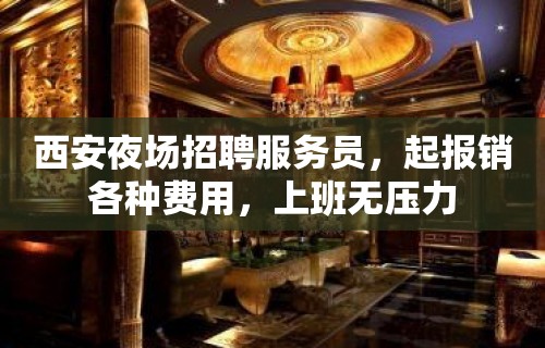 西安夜场招聘服务员，起报销各种费用，上班无压力