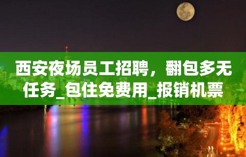 西安夜场员工招聘，翻包多无任务_包住免费用_报销机票