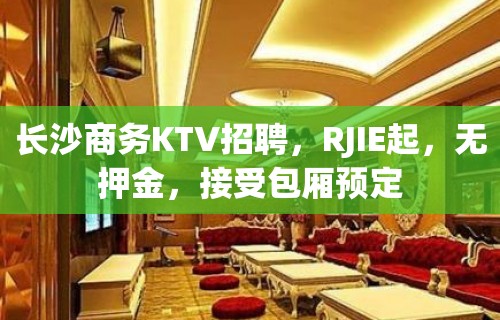 长沙商务KTV招聘，RJIE起，无押金，接受包厢预定