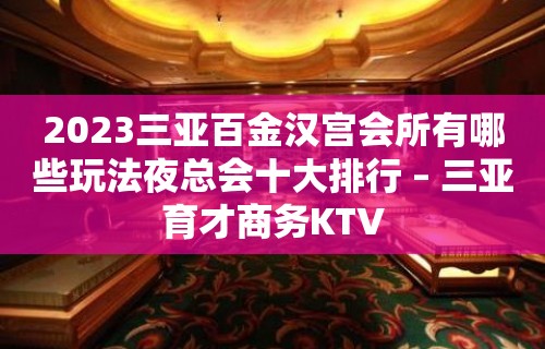 2023三亚百金汉宫会所有哪些玩法夜总会十大排行 – 三亚育才商务KTV