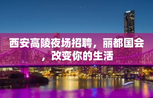 西安高陵夜场招聘，丽都国会，改变你的生活