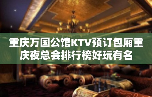 重庆万国公馆KTV预订包厢重庆夜总会排行榜好玩有名