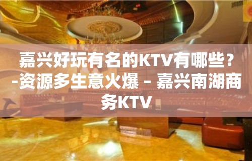 嘉兴好玩有名的KTV有哪些？-资源多生意火爆 – 嘉兴南湖商务KTV