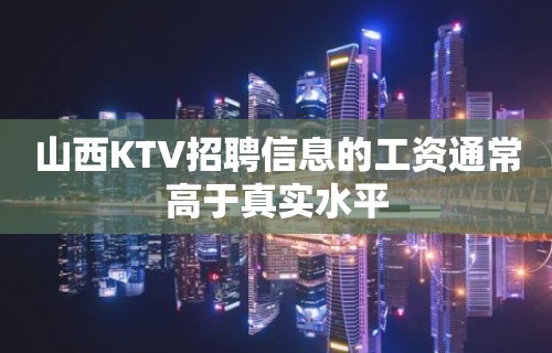 山西KTV招聘信息的工资通常高于真实水平