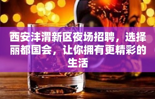 西安沣渭新区夜场招聘，选择丽都国会，让你拥有更精彩的生活