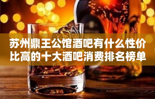 苏州鼎王公馆酒吧有什么性价比高的十大酒吧消费排名榜单