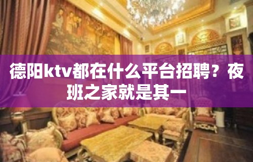 德阳ktv都在什么平台招聘？夜班之家就是其一