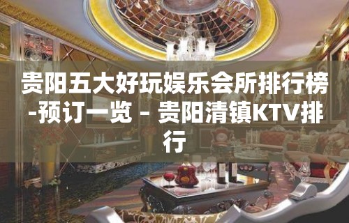 贵阳五大好玩娱乐会所排行榜-预订一览 – 贵阳清镇KTV排行