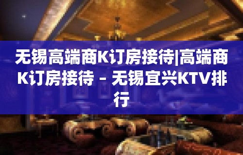 无锡高端商K订房接待|高端商K订房接待 – 无锡宜兴KTV排行