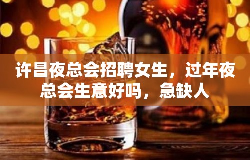 许昌夜总会招聘女生，过年夜总会生意好吗，急缺人