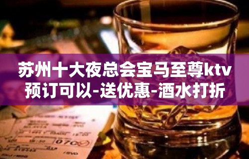 苏州十大夜总会宝马至尊ktv预订可以-送优惠-酒水打折