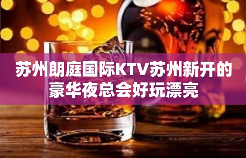 苏州朗庭国际KTV苏州新开的豪华夜总会好玩漂亮