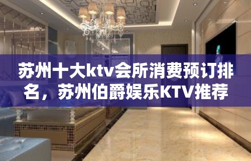 苏州十大ktv会所消费预订排名，苏州伯爵娱乐KTV推荐