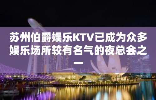 苏州伯爵娱乐KTV已成为众多娱乐场所较有名气的夜总会之一