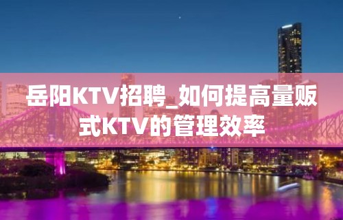 岳阳KTV招聘_如何提高量贩式KTV的管理效率