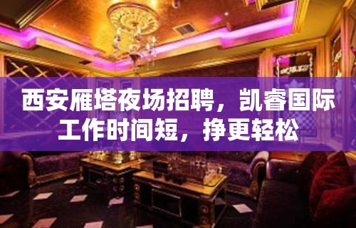 西安雁塔夜场招聘，凯睿国际工作时间短，挣更轻松