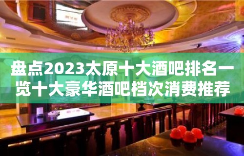 盘点2023太原十大酒吧排名一览十大豪华酒吧档次消费推荐