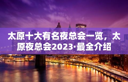 太原十大有名夜总会一览，太原夜总会2023·最全介绍