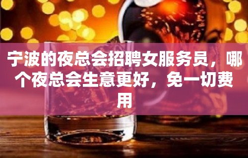 宁波的夜总会招聘女服务员，哪个夜总会生意更好，免一切费用