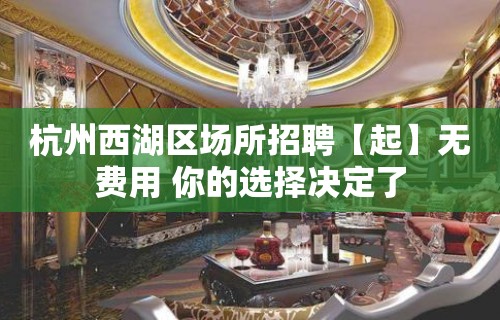 杭州西湖区场所招聘【起】无费用 你的选择决定了