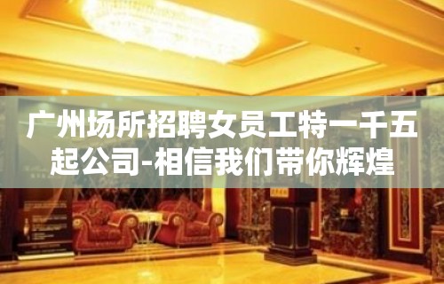 广州场所招聘女员工特一千五起公司-相信我们带你辉煌