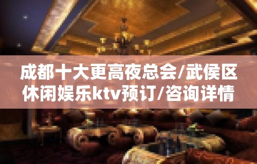 成都十大更高夜总会/武侯区休闲娱乐ktv预订/咨询详情