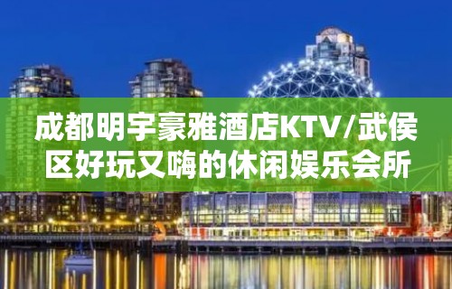 成都明宇豪雅酒店KTV/武侯区好玩又嗨的休闲娱乐会所