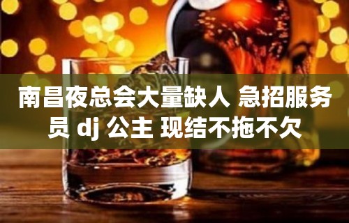 南昌夜总会大量缺人 急招服务员 dj 公主 现结不拖不欠