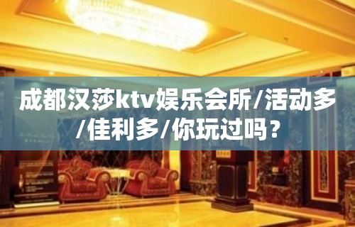 成都汉莎ktv娱乐会所/活动多/佳利多/你玩过吗？