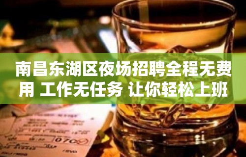 南昌东湖区夜场招聘全程无费用 工作无任务 让你轻松上班