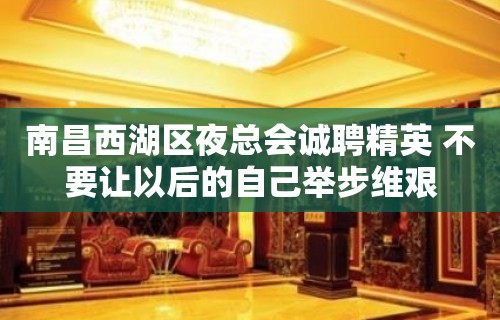 南昌西湖区夜总会诚聘精英 不要让以后的自己举步维艰