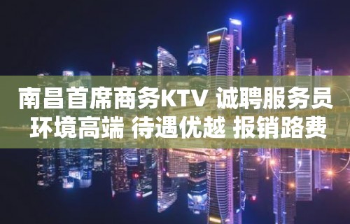 南昌首席商务KTV 诚聘服务员 环境高端 待遇优越 报销路费