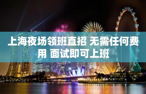 上海夜场领班直招 无需任何费用 面试即可上班