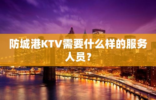 防城港KTV需要什么样的服务人员？