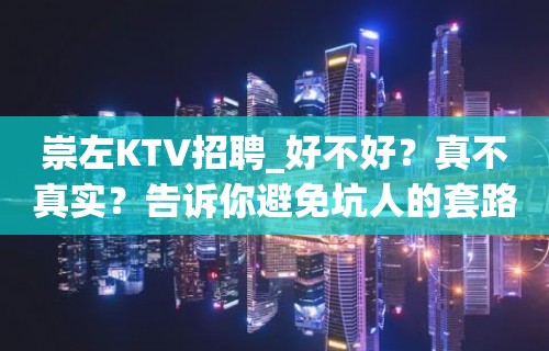 崇左KTV招聘_好不好？真不真实？告诉你避免坑人的套路