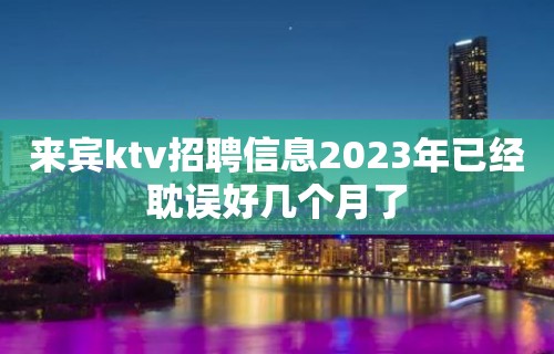 来宾ktv招聘信息2023年已经耽误好几个月了