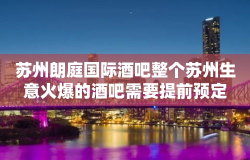 苏州朗庭国际酒吧整个苏州生意火爆的酒吧需要提前预定