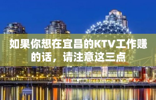 如果你想在宜昌的KTV工作赚的话，请注意这三点