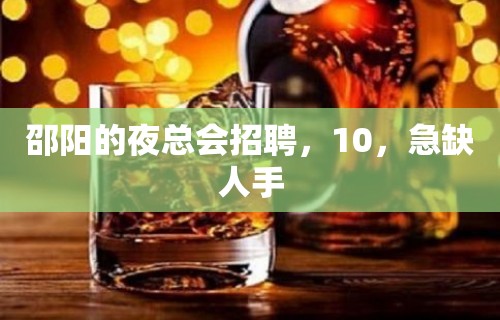 邵阳的夜总会招聘，10，急缺人手