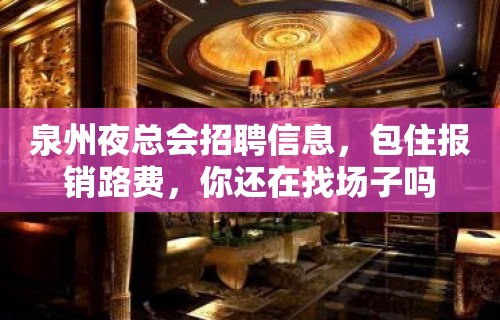 泉州夜总会招聘信息，包住报销路费，你还在找场子吗