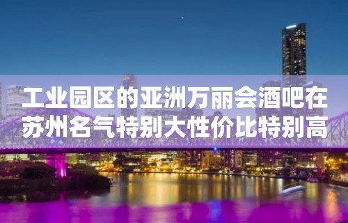 工业园区的亚洲万丽会酒吧在苏州名气特别大性价比特别高