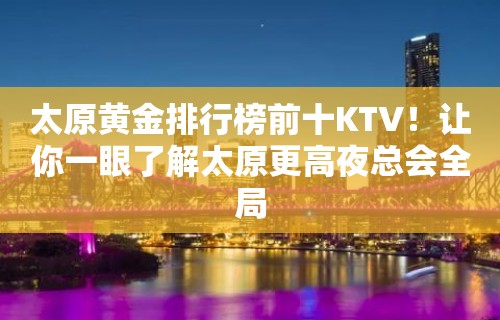 太原黄金排行榜前十KTV！让你一眼了解太原更高夜总会全局