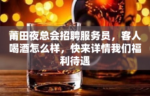 莆田夜总会招聘服务员，客人喝酒怎么样，快来详情我们福利待遇