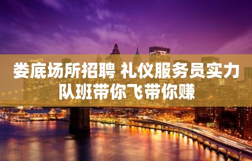 娄底场所招聘 礼仪服务员实力队班带你飞带你赚