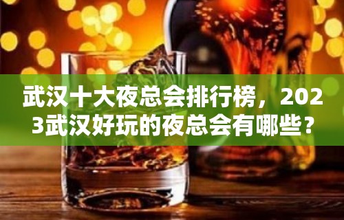 武汉十大夜总会排行榜，2023武汉好玩的夜总会有哪些？