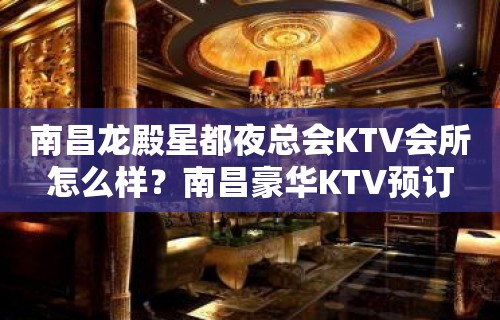 南昌龙殿星都夜总会KTV会所怎么样？南昌豪华KTV预订