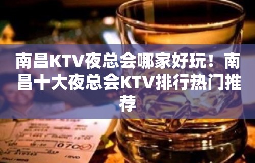 南昌KTV夜总会哪家好玩！南昌十大夜总会KTV排行热门推荐