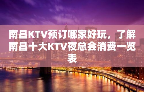 南昌KTV预订哪家好玩，了解南昌十大KTV夜总会消费一览表