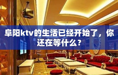 阜阳ktv的生活已经开始了，你还在等什么？